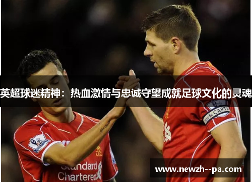 英超球迷精神:热血激情与忠诚守望成就足球文化的灵魂 英超球迷精神:热血激情与忠诚守望成就足球文化的灵魂