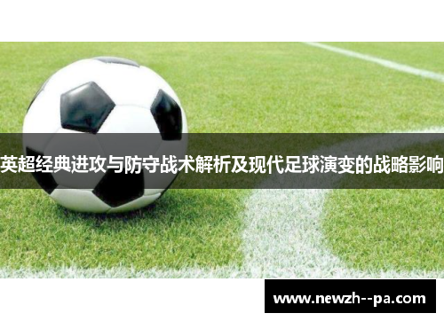 英超经典进攻与防守战术解析及现代足球演变的战略影响 英超经典进攻与防守战术解析及现代足球演变的战略影响
