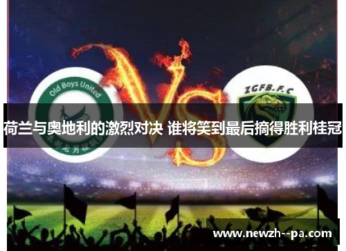 荷兰与奥地利的激烈对决 谁将笑到最后摘得胜利桂冠