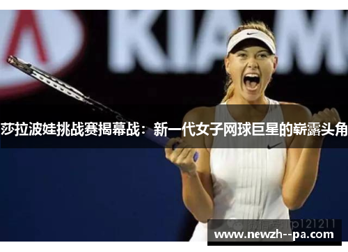 莎拉波娃挑战赛揭幕战：新一代女子网球巨星的崭露头角