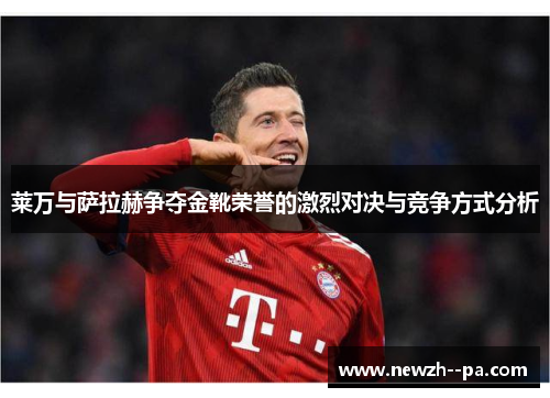 莱万与萨拉赫争夺金靴荣誉的激烈对决与竞争方式分析