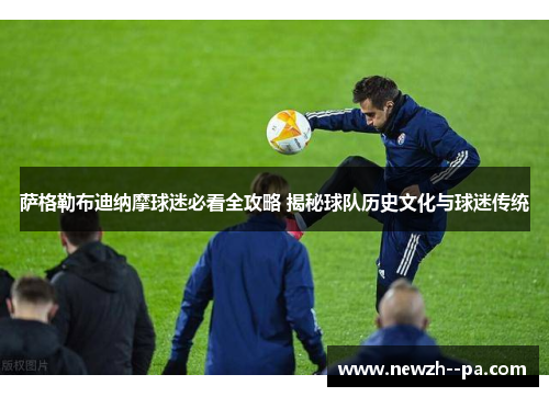 萨格勒布迪纳摩球迷必看全攻略 揭秘球队历史文化与球迷传统 萨格勒布迪纳摩球迷必看全攻略 揭秘球队历史文化与球迷传统