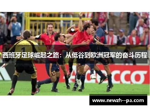 西班牙足球崛起之路:从低谷到欧洲冠军的奋斗历程 西班牙足球崛起之路:从低谷到欧洲冠军的奋斗历程