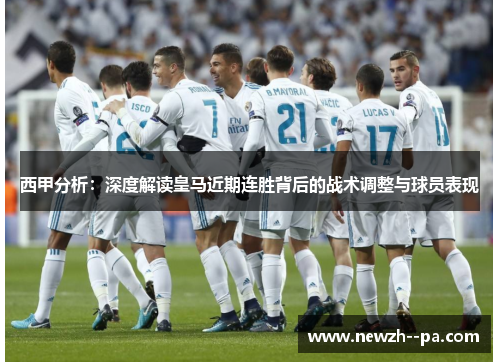 西甲分析:深度解读皇马近期连胜背后的战术调整与球员表现 西甲分析:深度解读皇马近期连胜背后的战术调整与球员表现
