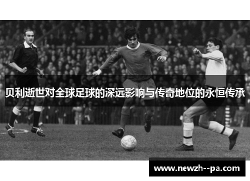 贝利逝世对全球足球的深远影响与传奇地位的永恒传承