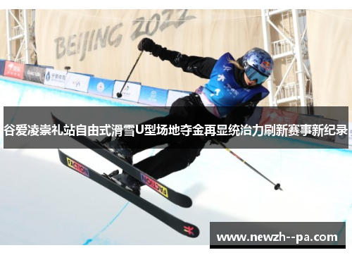 谷爱凌崇礼站自由式滑雪U型场地夺金再显统治力刷新赛事新纪录