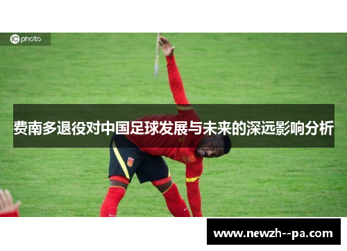 费南多退役对中国足球发展与未来的深远影响分析
