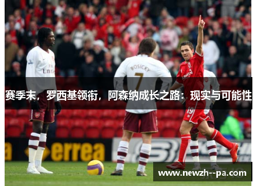赛季末，罗西基领衔，阿森纳成长之路：现实与可能性