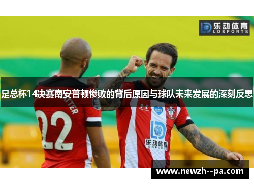 足总杯14决赛南安普顿惨败的背后原因与球队未来发展的深刻反思 足总杯14决赛南安普顿惨败的背后原因与球队未来发展的深刻反思
