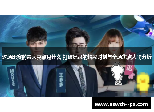 这场比赛的最大亮点是什么 打破纪录的精彩时刻与全场焦点人物分析