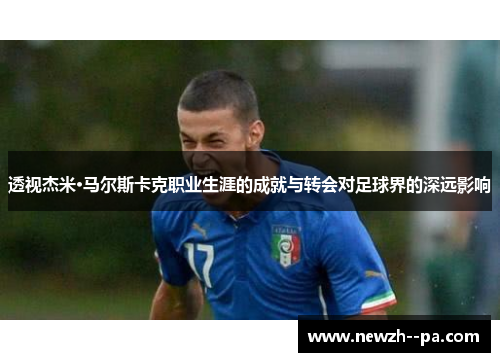 透视杰米·马尔斯卡克职业生涯的成就与转会对足球界的深远影响