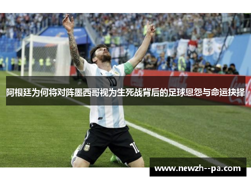 阿根廷为何将对阵墨西哥视为生死战背后的足球恩怨与命运抉择