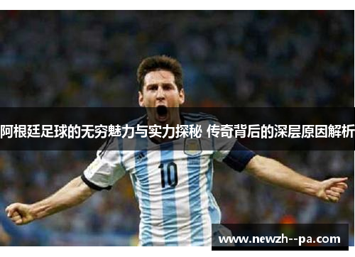 阿根廷足球的无穷魅力与实力探秘 传奇背后的深层原因解析