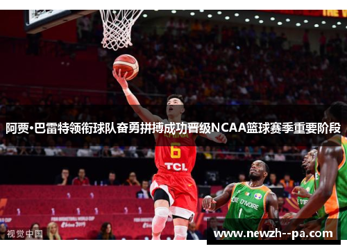 阿贾·巴雷特领衔球队奋勇拼搏成功晋级NCAA篮球赛季重要阶段