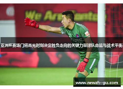 亚洲杯赛场门将高光时刻决定胜负走向的关键力量球队命运与战术平衡