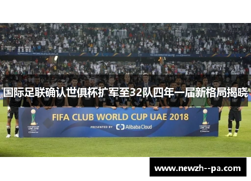 国际足联确认世俱杯扩军至32队四年一届新格局揭晓