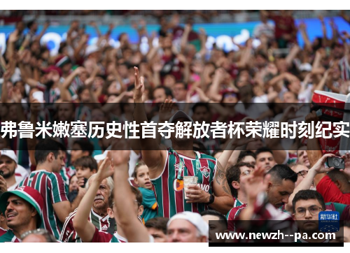 弗鲁米嫩塞历史性首夺解放者杯荣耀时刻纪实