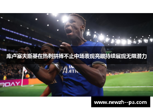 库卢塞夫斯基在热刺拼搏不止中场表现亮眼持续展现无限潜力