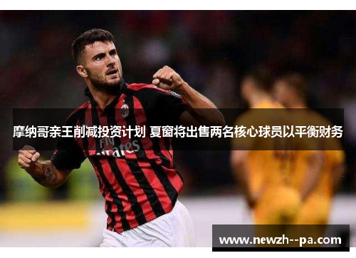 摩纳哥亲王削减投资计划 夏窗将出售两名核心球员以平衡财务