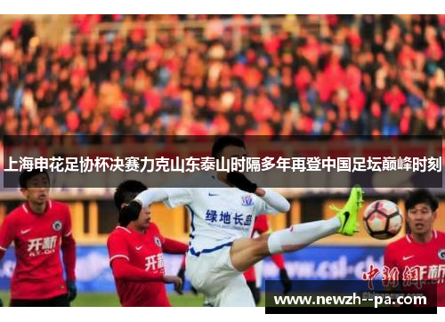 上海申花足协杯决赛力克山东泰山时隔多年再登中国足坛巅峰时刻