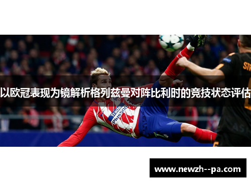 以欧冠表现为镜解析格列兹曼对阵比利时的竞技状态评估