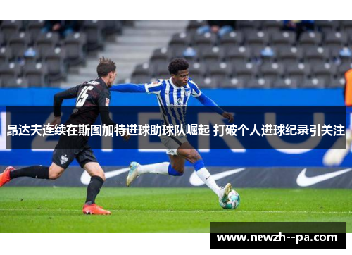 昂达夫连续在斯图加特进球助球队崛起 打破个人进球纪录引关注