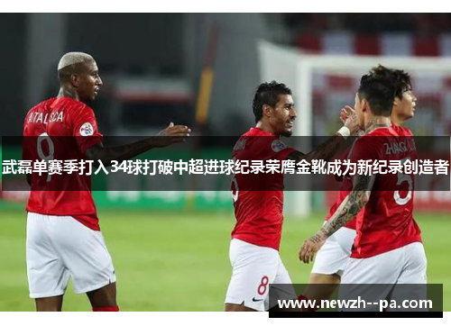 武磊单赛季打入34球打破中超进球纪录荣膺金靴成为新纪录创造者