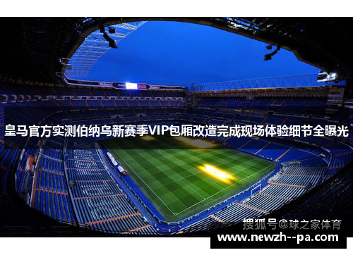 皇马官方实测伯纳乌新赛季VIP包厢改造完成现场体验细节全曝光 皇马官方实测伯纳乌新赛季VIP包厢改造完成现场体验细节全曝光