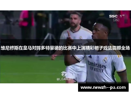 维尼修斯在皇马对阵多特蒙德的比赛中上演精彩帽子戏法震撼全场 维尼修斯在皇马对阵多特蒙德的比赛中上演精彩帽子戏法震撼全场