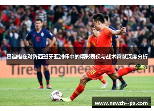 吕迪格在对阵西班牙亚洲杯中的精彩表现与战术贡献深度分析 吕迪格在对阵西班牙亚洲杯中的精彩表现与战术贡献深度分析