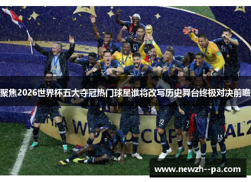聚焦2026世界杯五大夺冠热门球星谁将改写历史舞台终极对决前瞻 聚焦2026世界杯五大夺冠热门球星谁将改写历史舞台终极对决前瞻