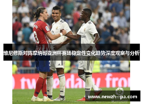 维尼修斯对阵摩纳哥亚洲杯赛场稳定性变化趋势深度观察与分析 维尼修斯对阵摩纳哥亚洲杯赛场稳定性变化趋势深度观察与分析