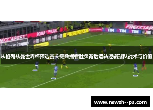 从格列兹曼世界杯预选赛关键数据看胜负背后运转逻辑球队战术与价值 从格列兹曼世界杯预选赛关键数据看胜负背后运转逻辑球队战术与价值