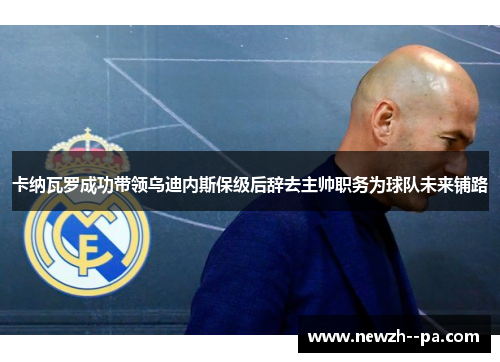 卡纳瓦罗成功带领乌迪内斯保级后辞去主帅职务为球队未来铺路 卡纳瓦罗成功带领乌迪内斯保级后辞去主帅职务为球队未来铺路