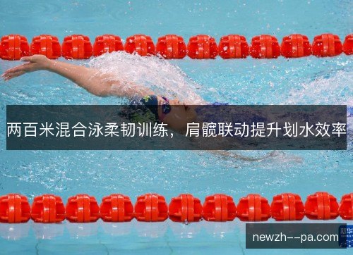 两百米混合泳柔韧训练，肩髋联动提升划水效率